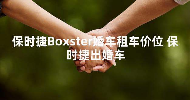 保时捷Boxster婚车租车价位 保时捷出婚车